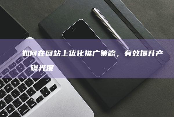 如何在网站上优化推广策略，有效提升产品曝光度与销量？